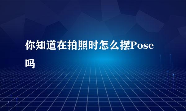 你知道在拍照时怎么摆Pose吗