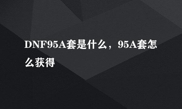 DNF95A套是什么，95A套怎么获得
