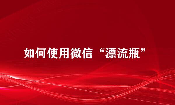 如何使用微信“漂流瓶”