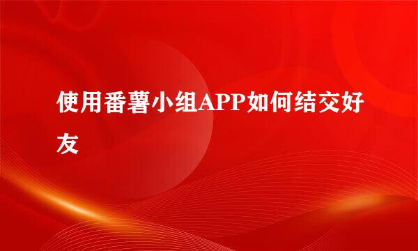 使用番薯小组APP如何结交好友