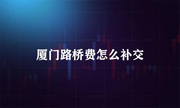 厦门路桥费怎么补交