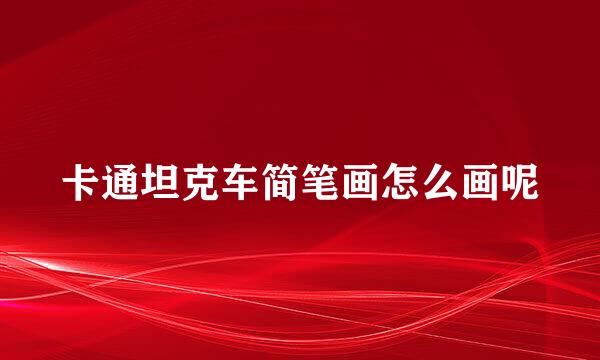 卡通坦克车简笔画怎么画呢