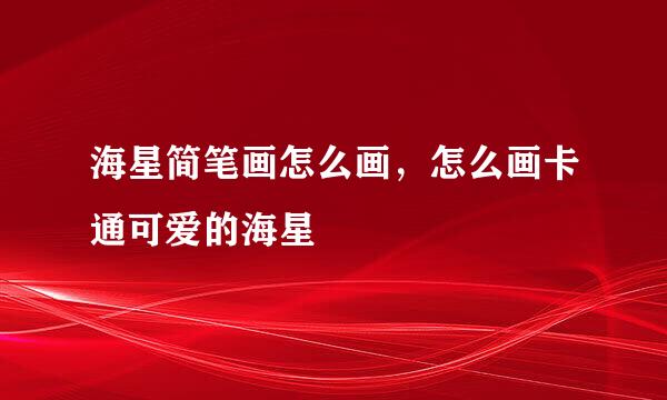 海星简笔画怎么画，怎么画卡通可爱的海星