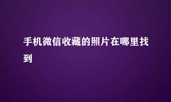 手机微信收藏的照片在哪里找到