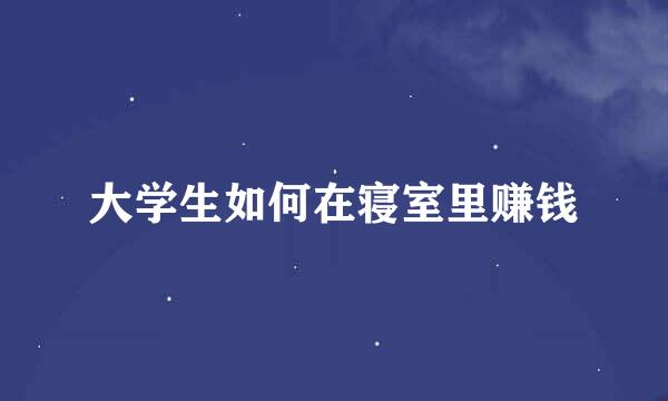 大学生如何在寝室里赚钱