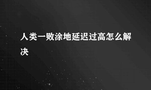 人类一败涂地延迟过高怎么解决