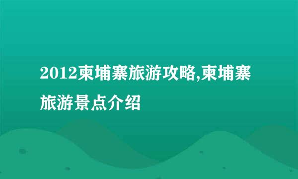 2012柬埔寨旅游攻略,柬埔寨旅游景点介绍