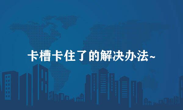 卡槽卡住了的解决办法~