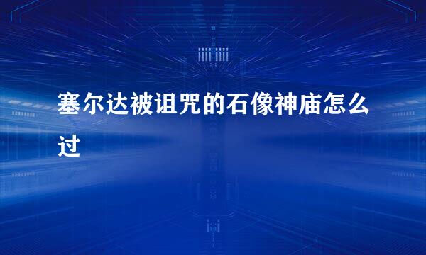 塞尔达被诅咒的石像神庙怎么过