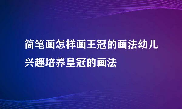 简笔画怎样画王冠的画法幼儿兴趣培养皇冠的画法
