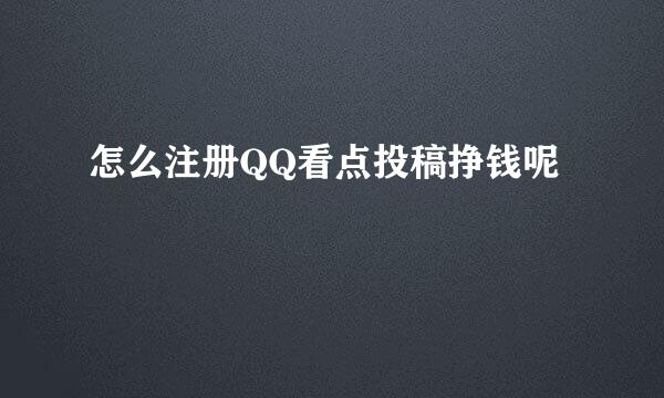 怎么注册QQ看点投稿挣钱呢