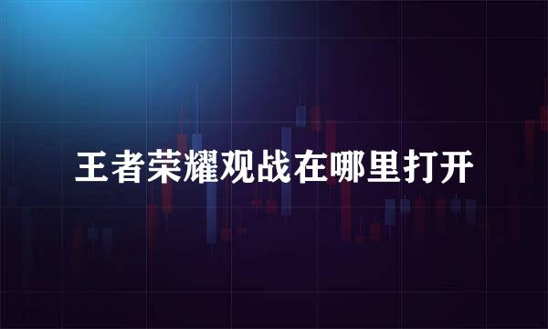王者荣耀观战在哪里打开