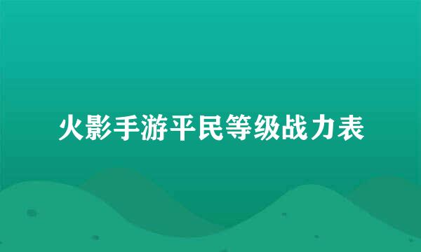 火影手游平民等级战力表