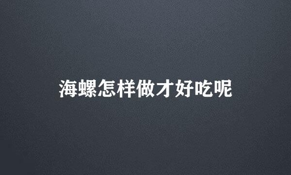 海螺怎样做才好吃呢
