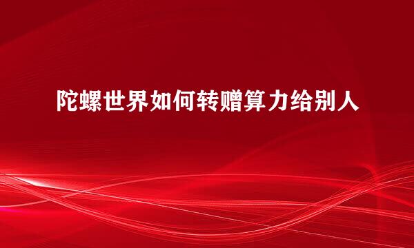 陀螺世界如何转赠算力给别人