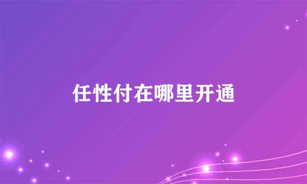 任性付在哪里开通