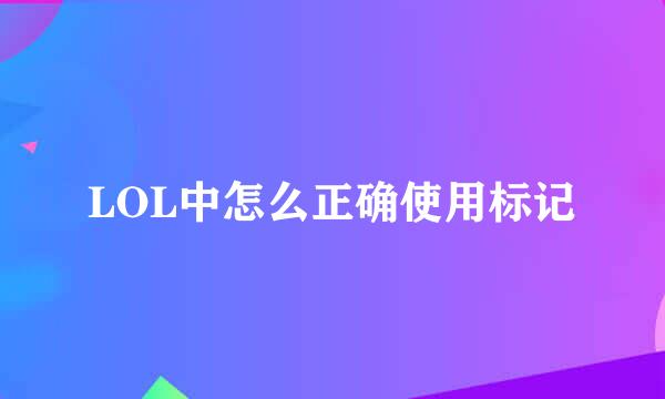 LOL中怎么正确使用标记