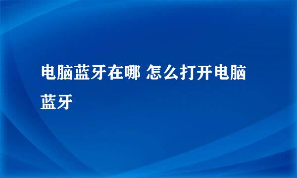 电脑蓝牙在哪 怎么打开电脑蓝牙