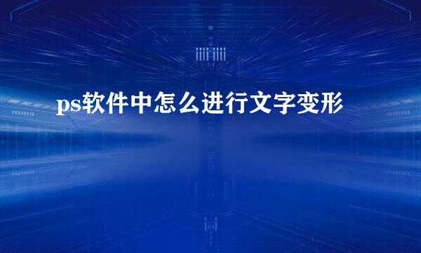 ps软件中怎么进行文字变形