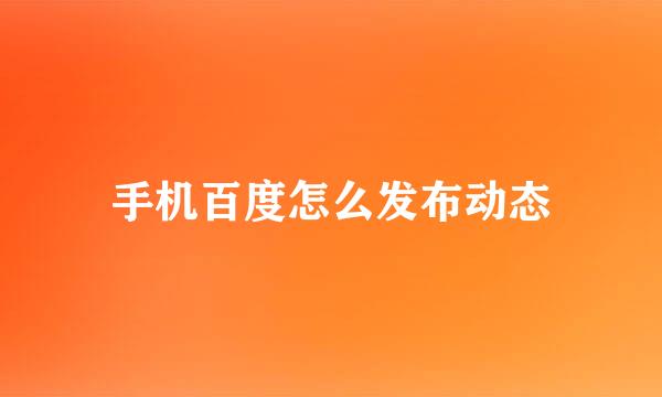 手机百度怎么发布动态