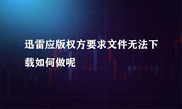 迅雷应版权方要求文件无法下载如何做呢