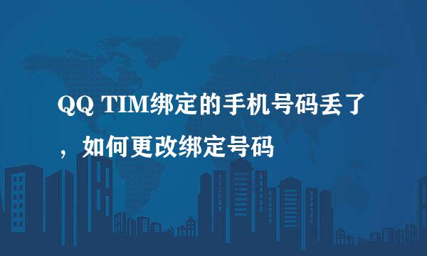 QQ TIM绑定的手机号码丢了，如何更改绑定号码