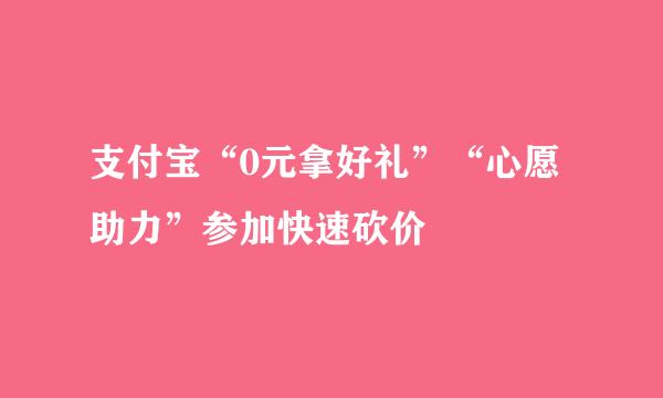 支付宝“0元拿好礼”“心愿助力”参加快速砍价