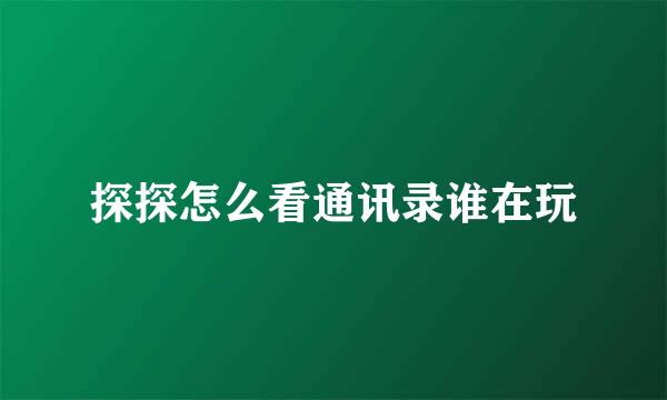 探探怎么看通讯录谁在玩