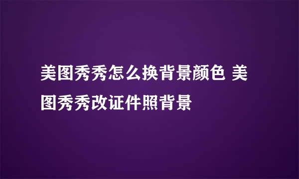 美图秀秀怎么换背景颜色 美图秀秀改证件照背景