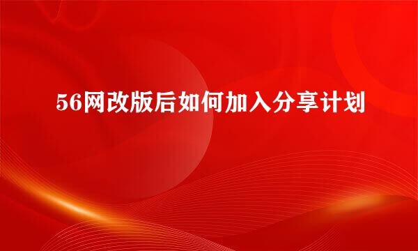 56网改版后如何加入分享计划