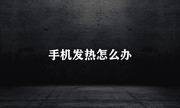 手机发热怎么办