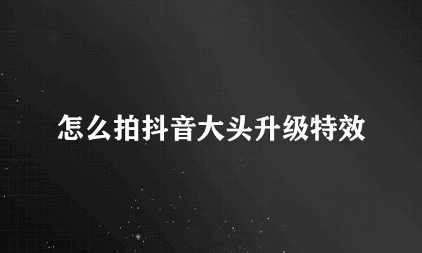 怎么拍抖音大头升级特效