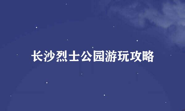 长沙烈士公园游玩攻略