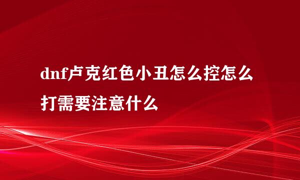 dnf卢克红色小丑怎么控怎么打需要注意什么