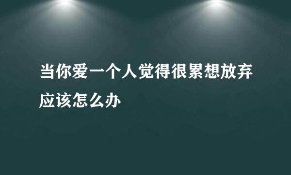 当你爱一个人觉得很累想放弃应该怎么办