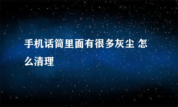 手机话筒里面有很多灰尘 怎么清理