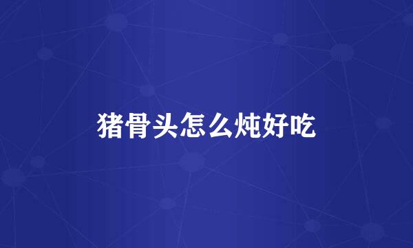 猪骨头怎么炖好吃