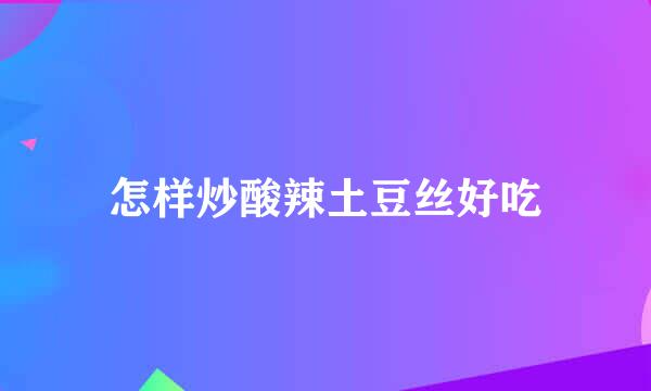 怎样炒酸辣土豆丝好吃