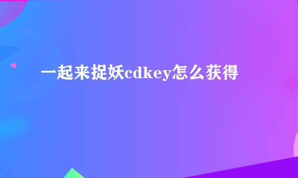 一起来捉妖cdkey怎么获得