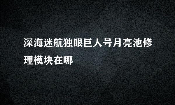 深海迷航独眼巨人号月亮池修理模块在哪