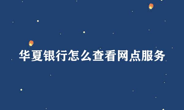 华夏银行怎么查看网点服务