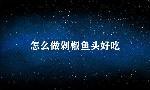怎么做剁椒鱼头好吃
