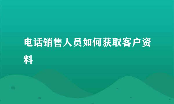 电话销售人员如何获取客户资料