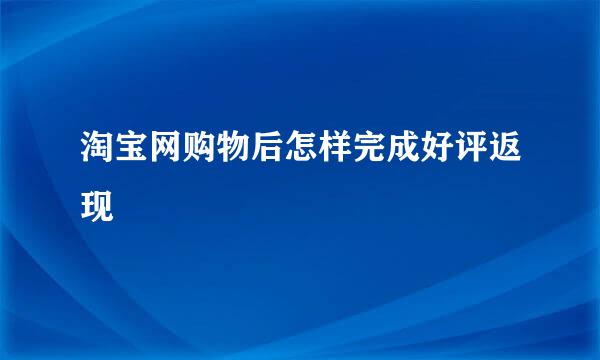 淘宝网购物后怎样完成好评返现