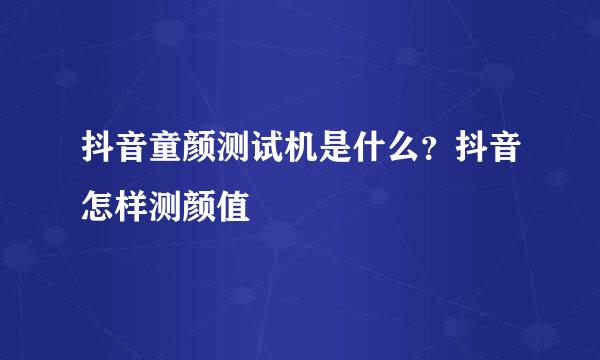 抖音童颜测试机是什么？抖音怎样测颜值