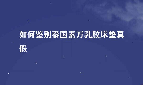 如何鉴别泰国素万乳胶床垫真假
