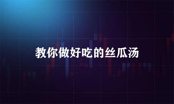 教你做好吃的丝瓜汤