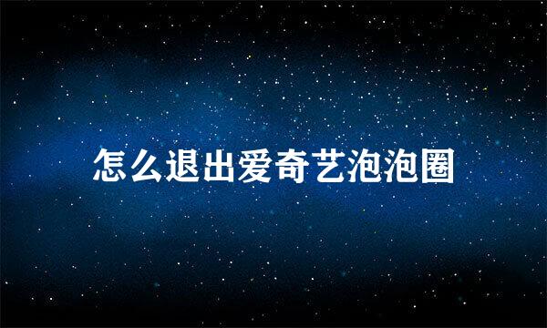 怎么退出爱奇艺泡泡圈