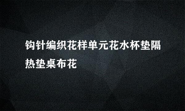 钩针编织花样单元花水杯垫隔热垫桌布花