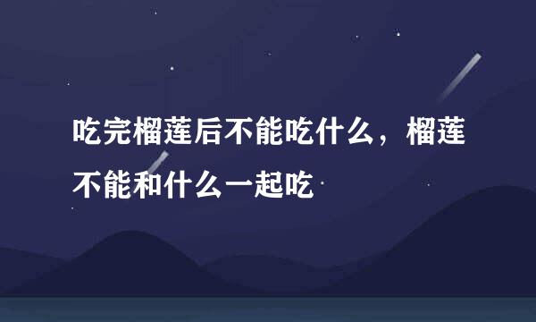 吃完榴莲后不能吃什么，榴莲不能和什么一起吃